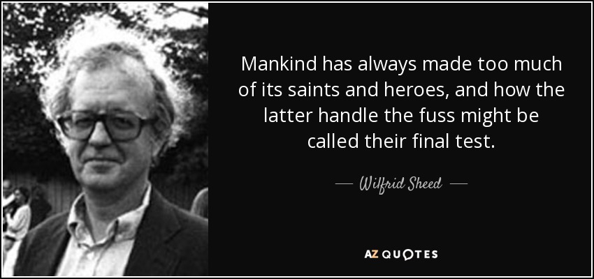 Mankind has always made too much of its saints and heroes, and how the latter handle the fuss might be called their final test. - Wilfrid Sheed