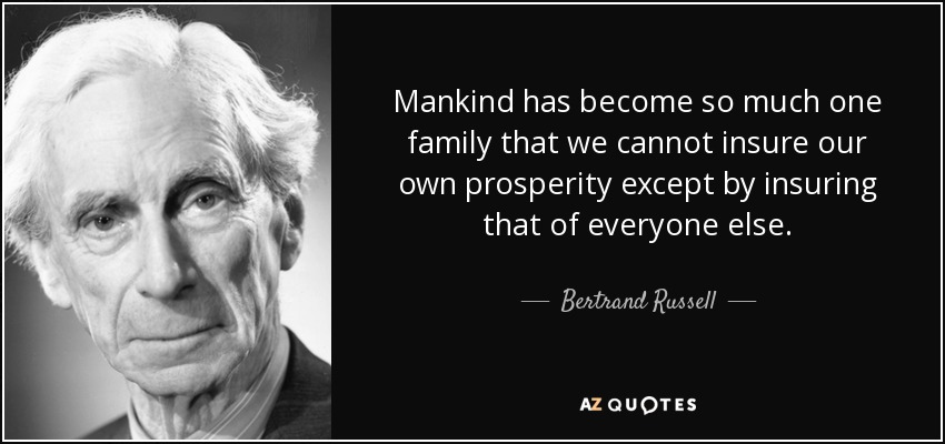 Mankind has become so much one family that we cannot insure our own prosperity except by insuring that of everyone else. - Bertrand Russell
