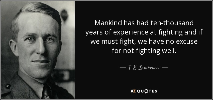Mankind has had ten-thousand years of experience at fighting and if we must fight, we have no excuse for not fighting well. - T. E. Lawrence