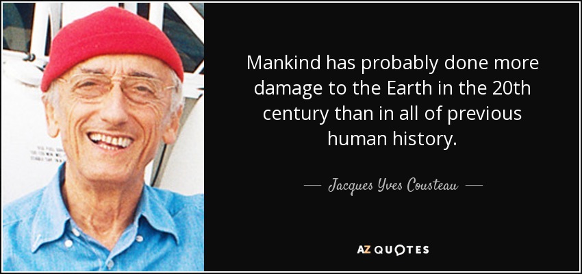 Mankind has probably done more damage to the Earth in the 20th century than in all of previous human history. - Jacques Yves Cousteau