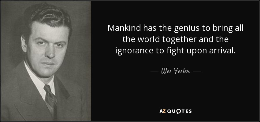 Mankind has the genius to bring all the world together and the ignorance to fight upon arrival. - Wes Fesler