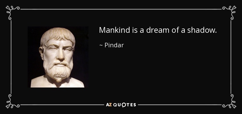 Mankind is a dream of a shadow. - Pindar