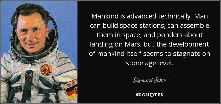 Mankind is advanced technically. Man can build space stations, can assemble them in space, and ponders about landing on Mars, but the development of mankind itself seems to stagnate on stone age level. - Sigmund Jahn