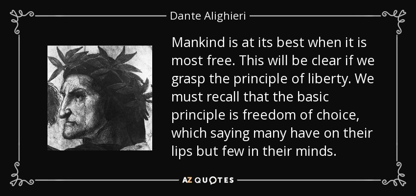 Mankind is at its best when it is most free. This will be clear if we grasp the principle of liberty. We must recall that the basic principle is freedom of choice, which saying many have on their lips but few in their minds. - Dante Alighieri