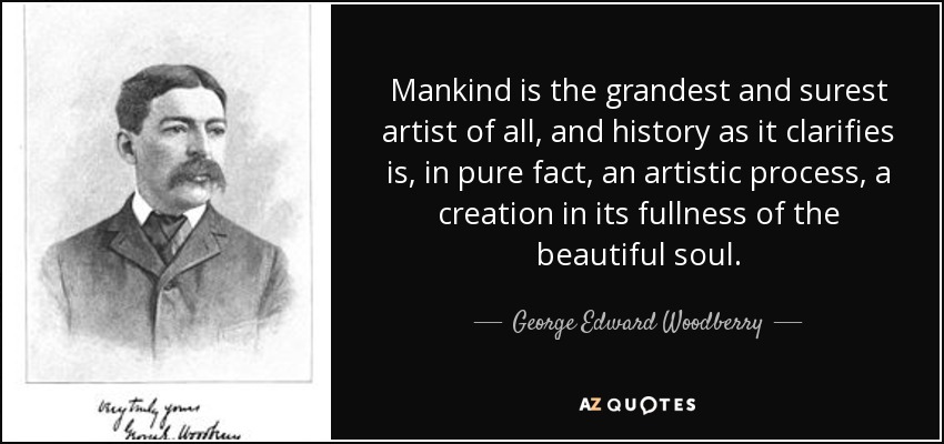 Mankind is the grandest and surest artist of all, and history as it clarifies is, in pure fact, an artistic process, a creation in its fullness of the beautiful soul. - George Edward Woodberry