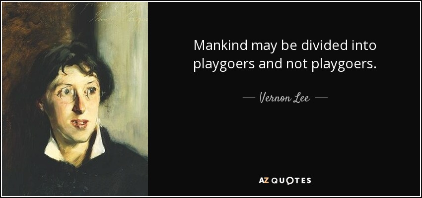Mankind may be divided into playgoers and not playgoers. - Vernon Lee