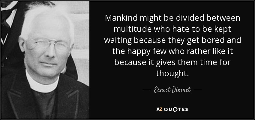 Mankind might be divided between multitude who hate to be kept waiting because they get bored and the happy few who rather like it because it gives them time for thought. - Ernest Dimnet