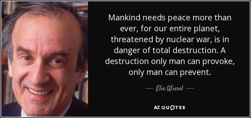 Mankind needs peace more than ever, for our entire planet, threatened by nuclear war, is in danger of total destruction. A destruction only man can provoke, only man can prevent. - Elie Wiesel