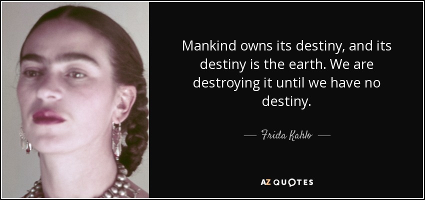 Mankind owns its destiny, and its destiny is the earth. We are destroying it until we have no destiny. - Frida Kahlo