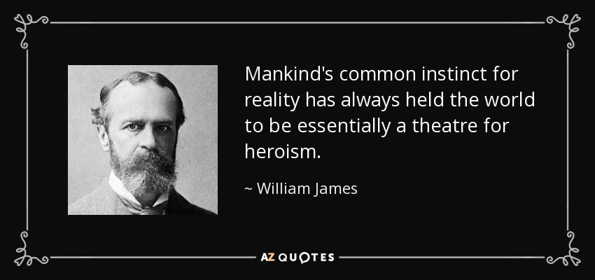 Mankind's common instinct for reality has always held the world to be essentially a theatre for heroism. - William James