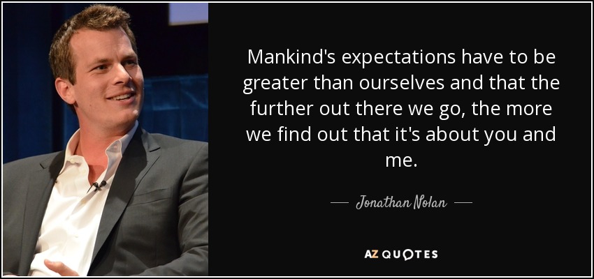 Mankind's expectations have to be greater than ourselves and that the further out there we go, the more we find out that it's about you and me. - Jonathan Nolan