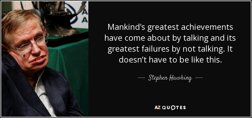 Mankind's greatest achievements have come about by talking and its greatest failures by not talking. It doesn’t have to be like this. - Stephen Hawking