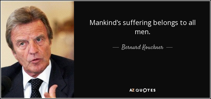 Mankind's suffering belongs to all men. - Bernard Kouchner