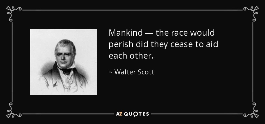 Mankind — the race would perish did they cease to aid each other. - Walter Scott
