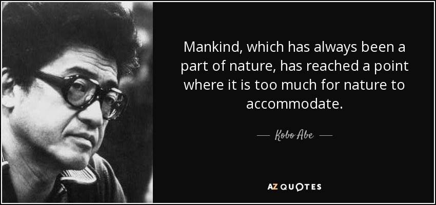 Mankind, which has always been a part of nature, has reached a point where it is too much for nature to accommodate. - Kobo Abe
