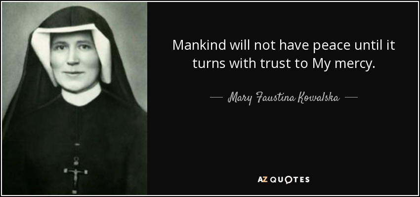 Mankind will not have peace until it turns with trust to My mercy. - Mary Faustina Kowalska