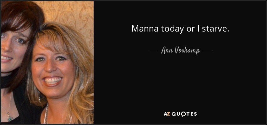 Manna today or I starve. - Ann Voskamp