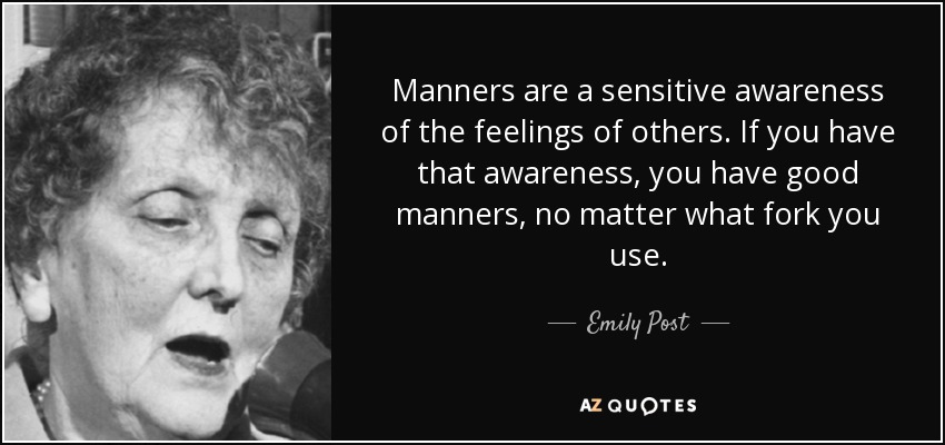 Manners are a sensitive awareness of the feelings of others. If you have that awareness, you have good manners, no matter what fork you use. - Emily Post