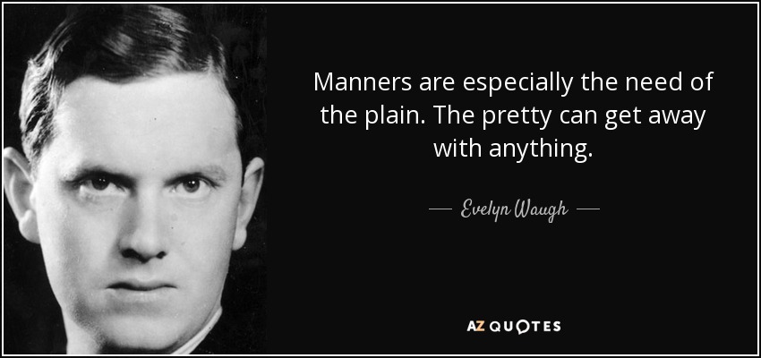 Manners are especially the need of the plain. The pretty can get away with anything. - Evelyn Waugh