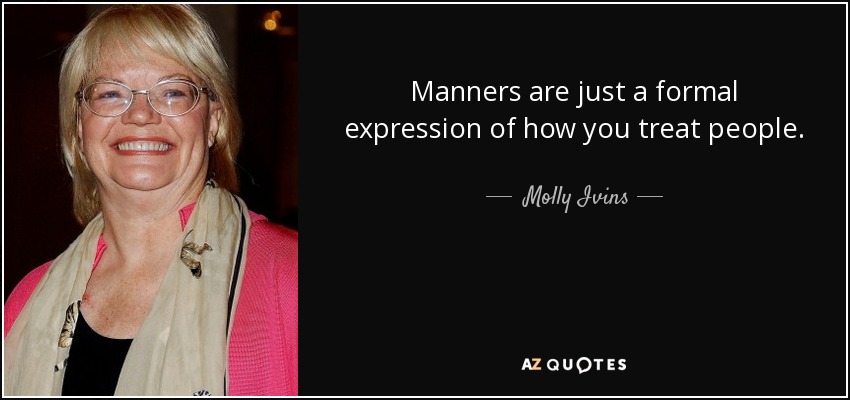 Manners are just a formal expression of how you treat people. - Molly Ivins