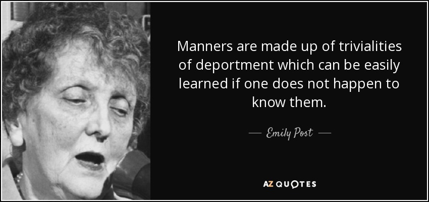 Manners are made up of trivialities of deportment which can be easily learned if one does not happen to know them. - Emily Post