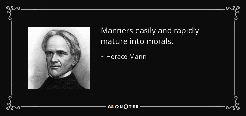 Manners easily and rapidly mature into morals. - Horace Mann