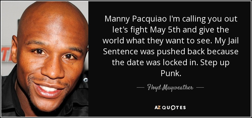 Manny Pacquiao I'm calling you out let's fight May 5th and give the world what they want to see. My Jail Sentence was pushed back because the date was locked in. Step up Punk. - Floyd Mayweather, Jr.
