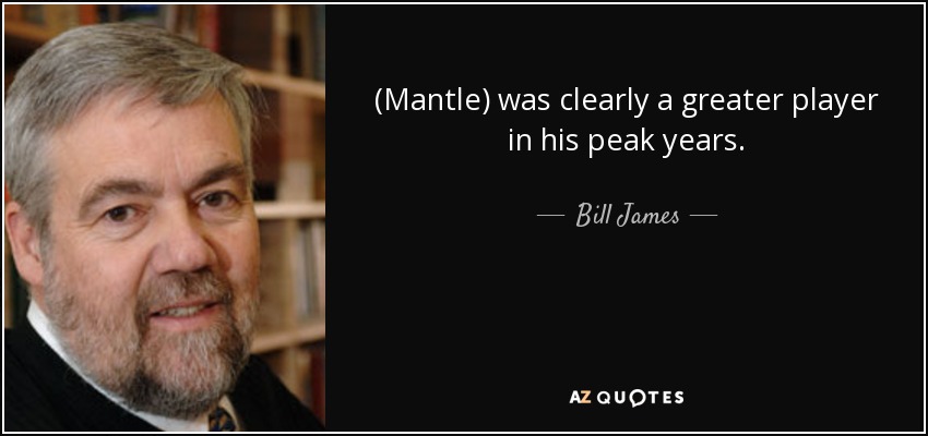 (Mantle) was clearly a greater player in his peak years. - Bill James