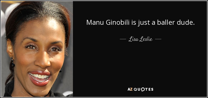 Manu Ginobili is just a baller dude. - Lisa Leslie