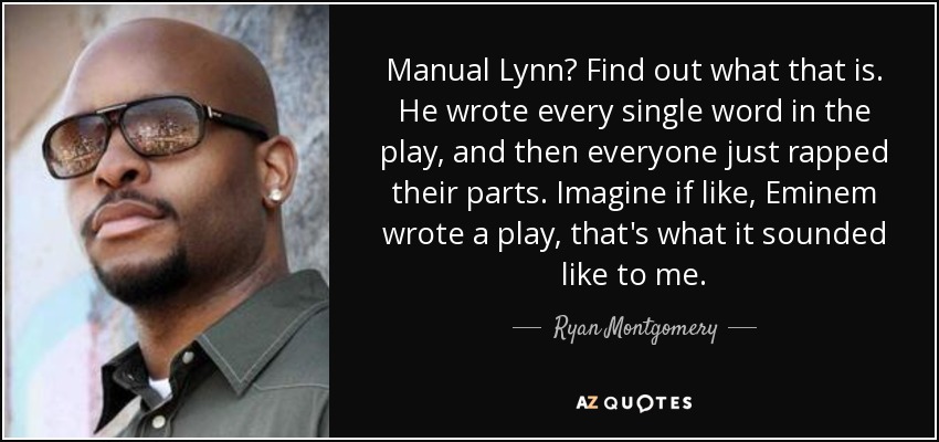 Manual Lynn? Find out what that is. He wrote every single word in the play, and then everyone just rapped their parts. Imagine if like, Eminem wrote a play, that's what it sounded like to me. - Ryan Montgomery