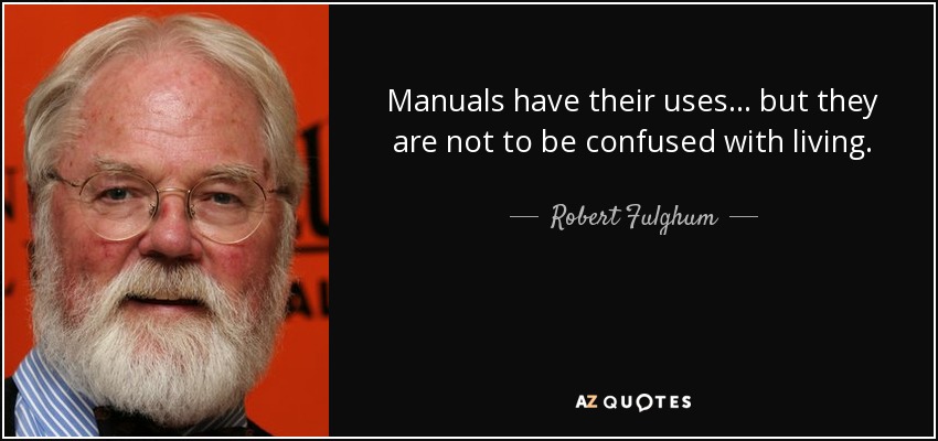 Manuals have their uses ... but they are not to be confused with living. - Robert Fulghum