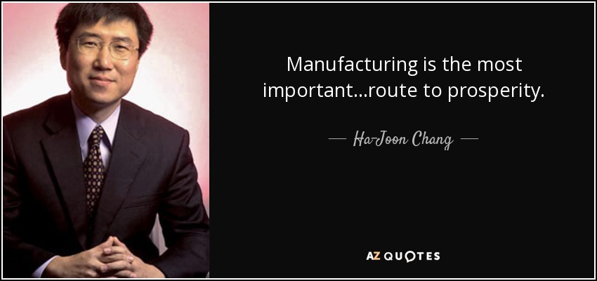 Manufacturing is the most important...route to prosperity. - Ha-Joon Chang