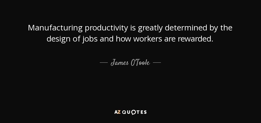 Manufacturing productivity is greatly determined by the design of jobs and how workers are rewarded. - James O'Toole