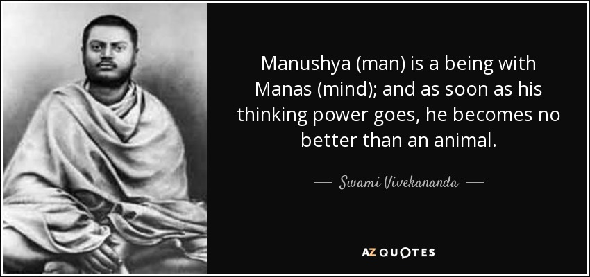 Manushya (man) is a being with Manas (mind); and as soon as his thinking power goes, he becomes no better than an animal. - Swami Vivekananda
