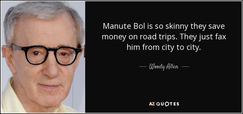 Manute Bol is so skinny they save money on road trips. They just fax him from city to city. - Woody Allen