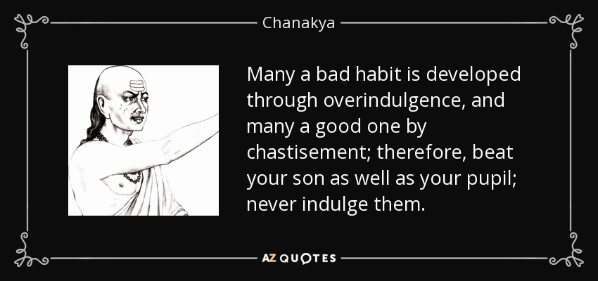 Many a bad habit is developed through overindulgence, and many a good one by chastisement; therefore, beat your son as well as your pupil; never indulge them. - Chanakya