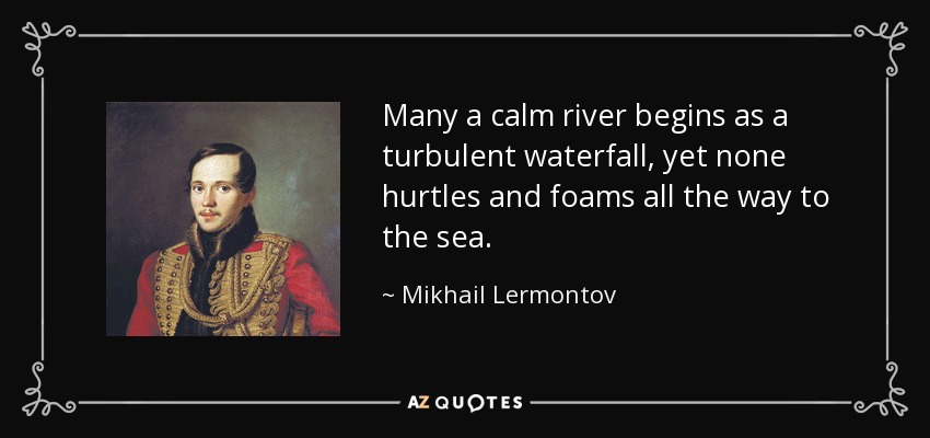 Many a calm river begins as a turbulent waterfall, yet none hurtles and foams all the way to the sea. - Mikhail Lermontov