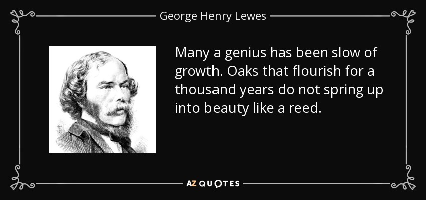 Many a genius has been slow of growth. Oaks that flourish for a thousand years do not spring up into beauty like a reed. - George Henry Lewes