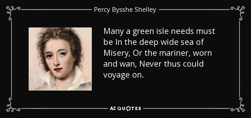 Many a green isle needs must be In the deep wide sea of Misery, Or the mariner, worn and wan, Never thus could voyage on. - Percy Bysshe Shelley