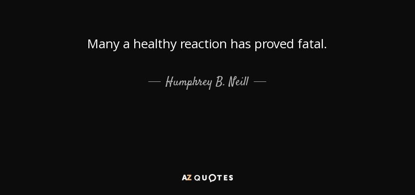 Many a healthy reaction has proved fatal. - Humphrey B. Neill