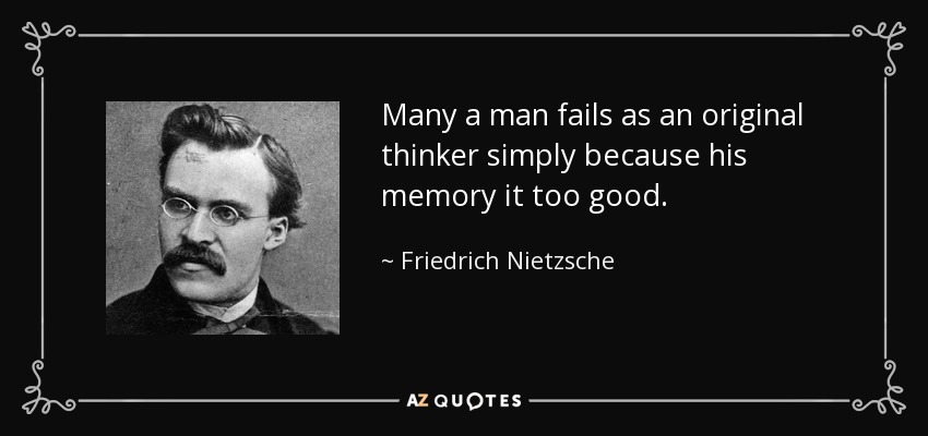 Many a man fails as an original thinker simply because his memory it too good. - Friedrich Nietzsche