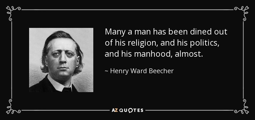 Many a man has been dined out of his religion, and his politics, and his manhood, almost. - Henry Ward Beecher