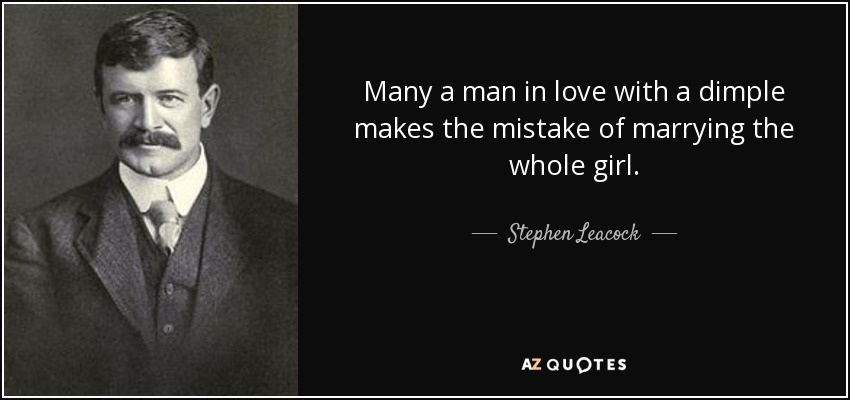 Many a man in love with a dimple makes the mistake of marrying the whole girl. - Stephen Leacock