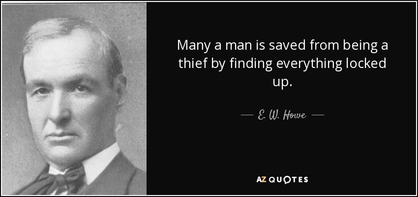 Many a man is saved from being a thief by finding everything locked up. - E. W. Howe