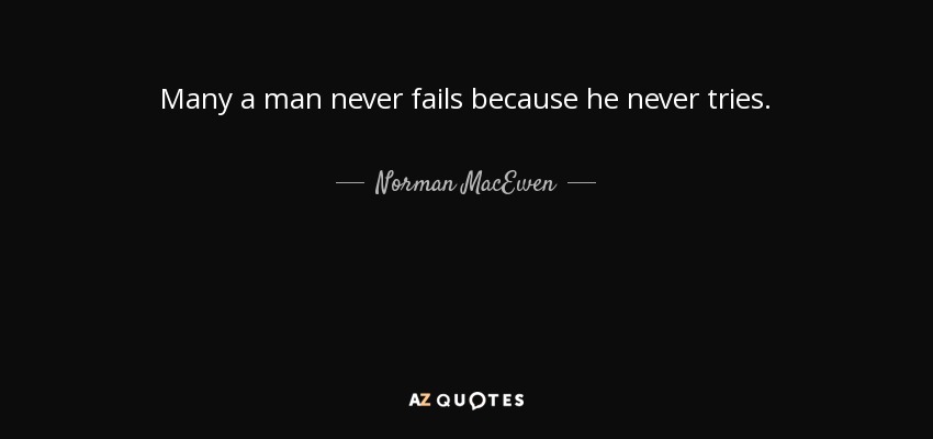 Many a man never fails because he never tries. - Norman MacEwen