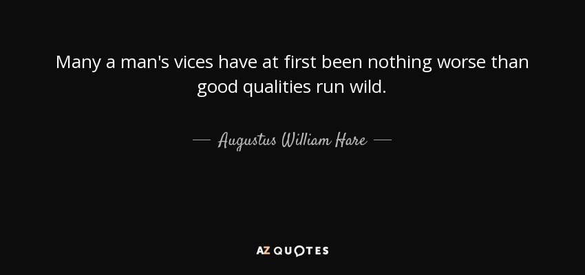 Many a man's vices have at first been nothing worse than good qualities run wild. - Augustus William Hare