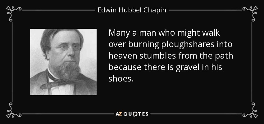 Many a man who might walk over burning ploughshares into heaven stumbles from the path because there is gravel in his shoes. - Edwin Hubbel Chapin