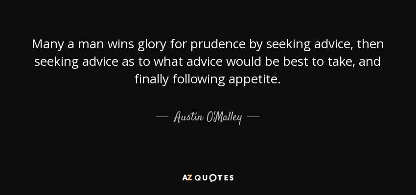 Many a man wins glory for prudence by seeking advice, then seeking advice as to what advice would be best to take, and finally following appetite. - Austin O'Malley
