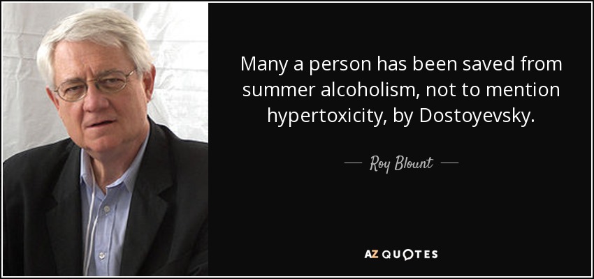 Many a person has been saved from summer alcoholism, not to mention hypertoxicity, by Dostoyevsky. - Roy Blount, Jr.
