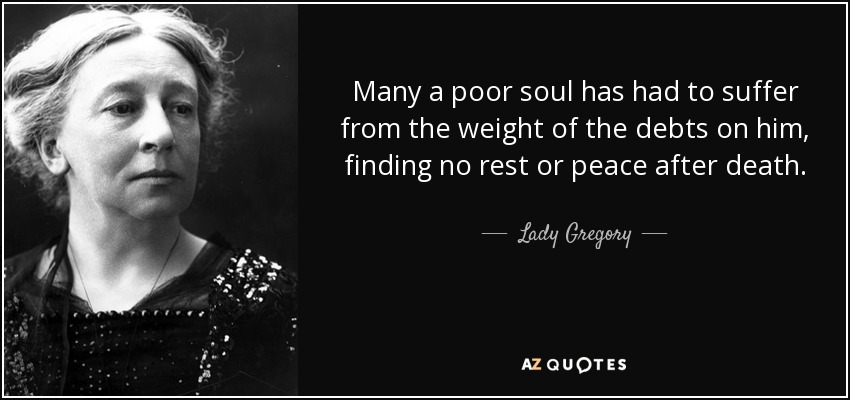 Many a poor soul has had to suffer from the weight of the debts on him, finding no rest or peace after death. - Lady Gregory